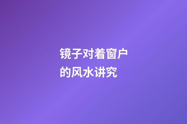镜子对着窗户的风水讲究