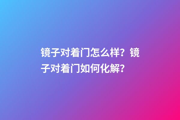 镜子对着门怎么样？镜子对着门如何化解？