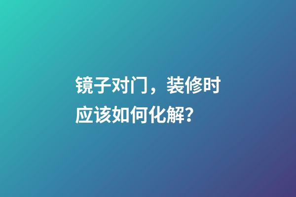镜子对门，装修时应该如何化解？