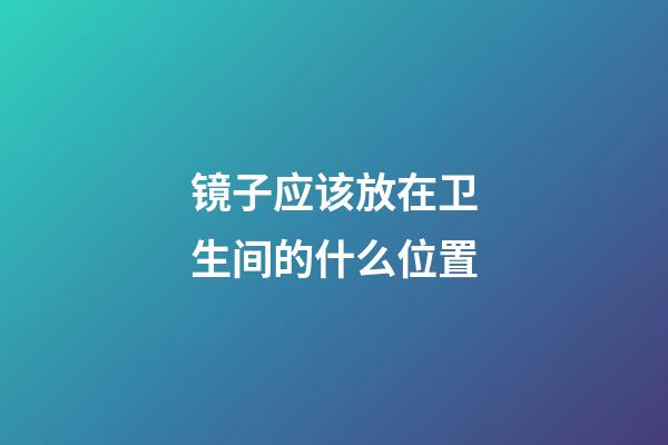 镜子应该放在卫生间的什么位置