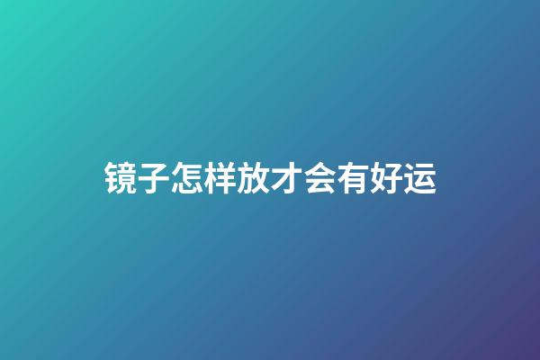 镜子怎样放才会有好运