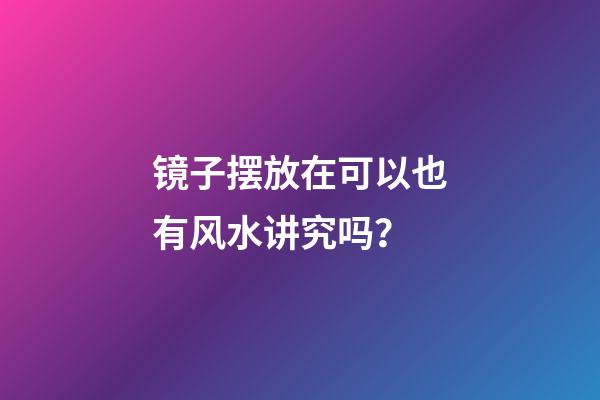 镜子摆放在可以也有风水讲究吗？