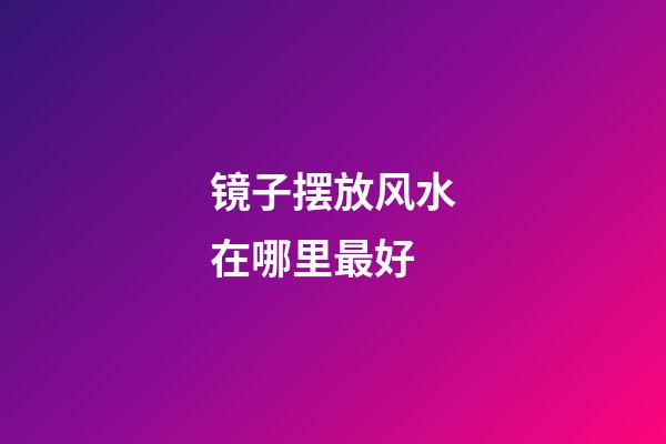 镜子摆放风水在哪里最好