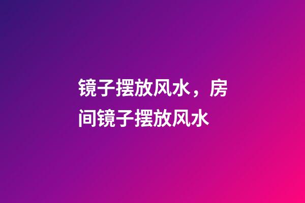 镜子摆放风水，房间镜子摆放风水