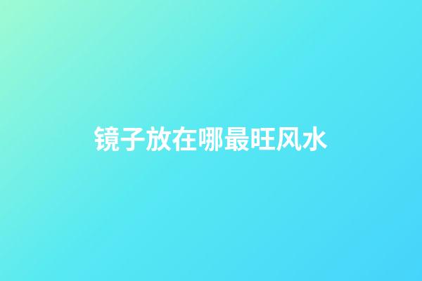 镜子放在哪最旺风水