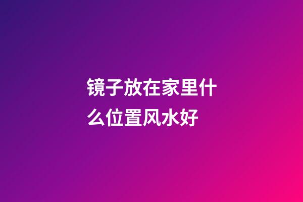 镜子放在家里什么位置风水好
