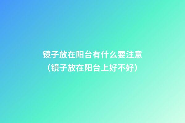 镜子放在阳台有什么要注意（镜子放在阳台上好不好）