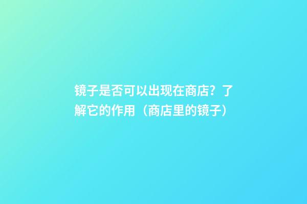 镜子是否可以出现在商店？了解它的作用（商店里的镜子）