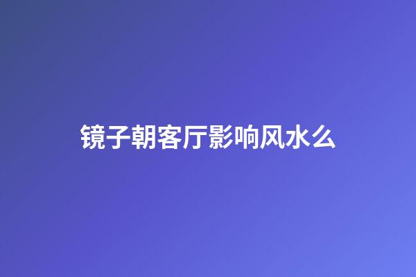 镜子朝客厅影响风水么