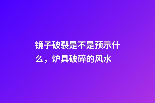 镜子破裂是不是预示什么，炉具破碎的风水