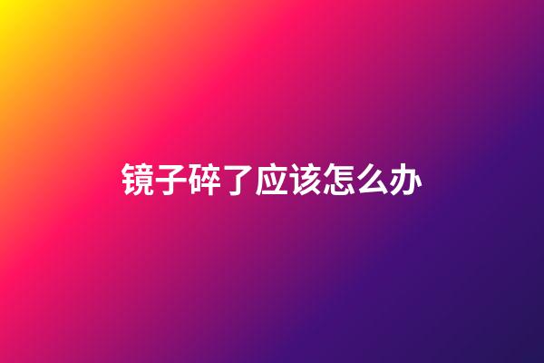 镜子碎了应该怎么办