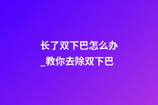 长了双下巴怎么办_教你去除双下巴