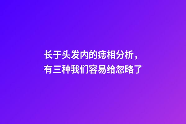 长于头发内的痣相分析，有三种我们容易给忽略了