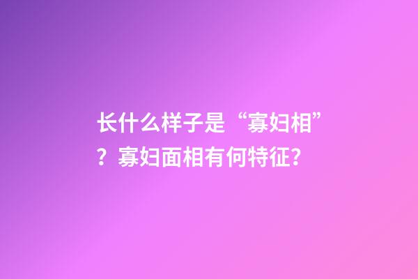 长什么样子是“寡妇相”？寡妇面相有何特征？