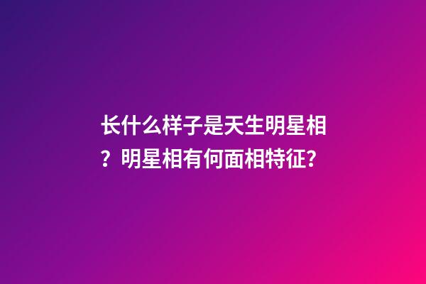 长什么样子是天生明星相？明星相有何面相特征？