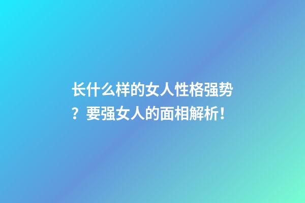 长什么样的女人性格强势？要强女人的面相解析！