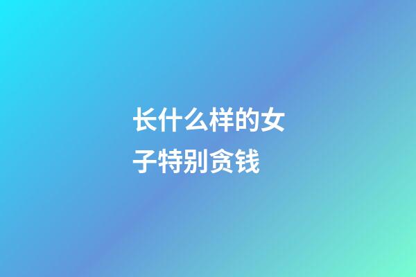 长什么样的女子特别贪钱
