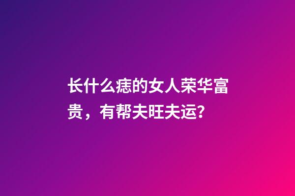 长什么痣的女人荣华富贵，有帮夫旺夫运？
