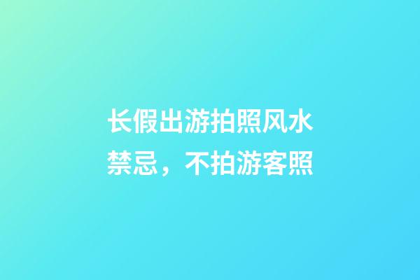 长假出游拍照风水禁忌，不拍游客照