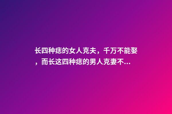长四种痣的女人克夫，千万不能娶，而长这四种痣的男人克妻不能嫁
