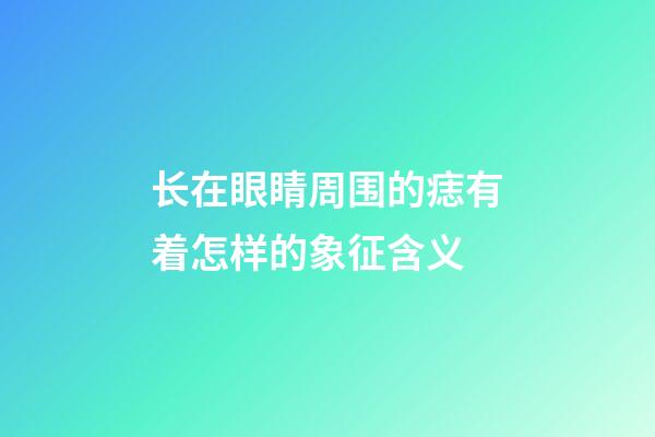 长在眼睛周围的痣有着怎样的象征含义