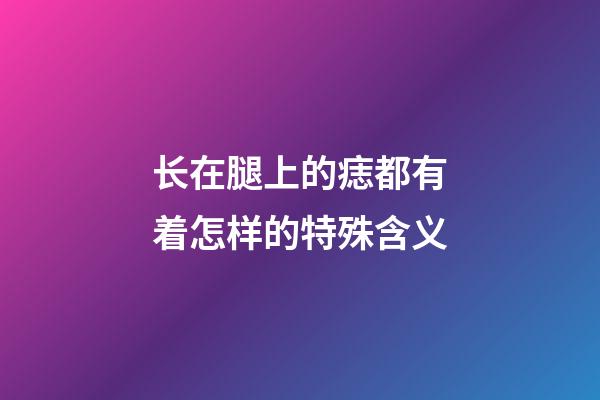 长在腿上的痣都有着怎样的特殊含义