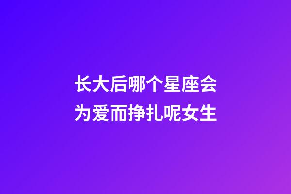 长大后哪个星座会为爱而挣扎呢女生-第1张-星座运势-玄机派