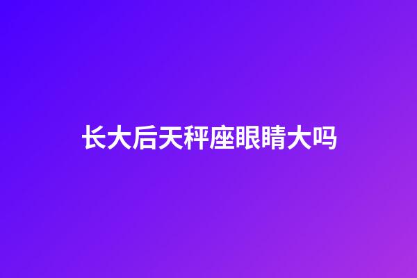 长大后天秤座眼睛大吗-第1张-星座运势-玄机派