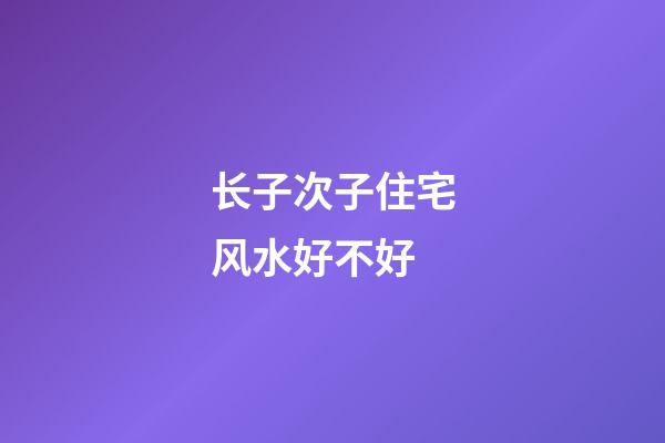 长子次子住宅风水好不好