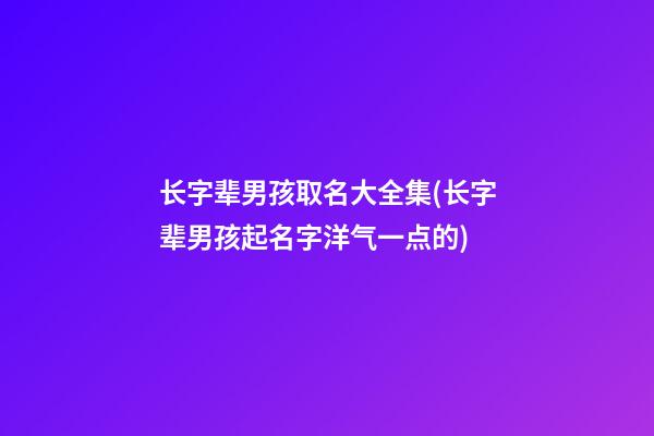 长字辈男孩取名大全集(长字辈男孩起名字洋气一点的)