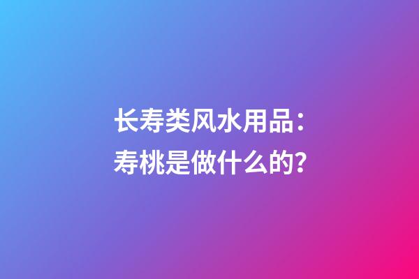 长寿类风水用品：寿桃是做什么的？