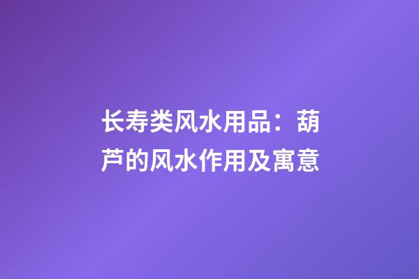 长寿类风水用品：葫芦的风水作用及寓意