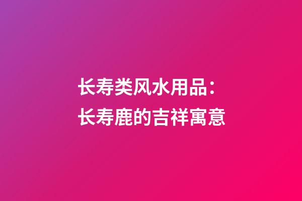 长寿类风水用品：长寿鹿的吉祥寓意