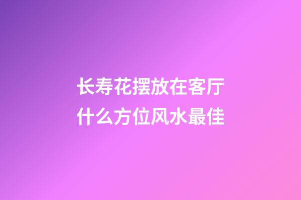长寿花摆放在客厅什么方位风水最佳