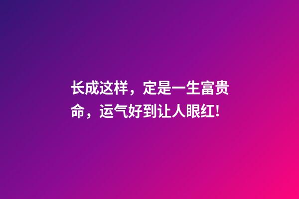 长成这样，定是一生富贵命，运气好到让人眼红!