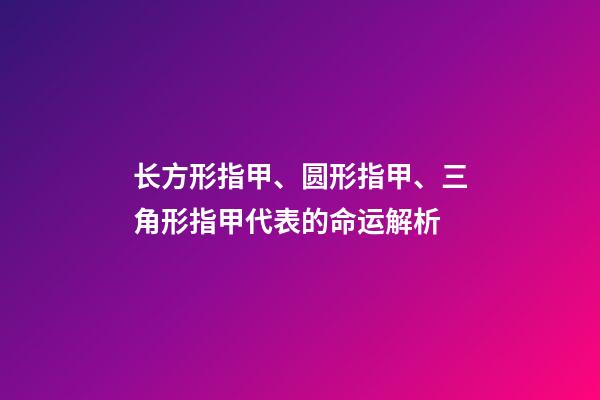 长方形指甲、圆形指甲、三角形指甲代表的命运解析