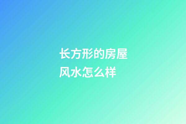 长方形的房屋风水怎么样