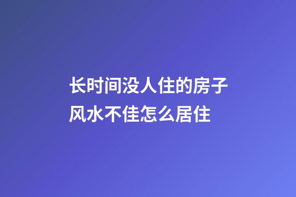 长时间没人住的房子风水不佳怎么居住