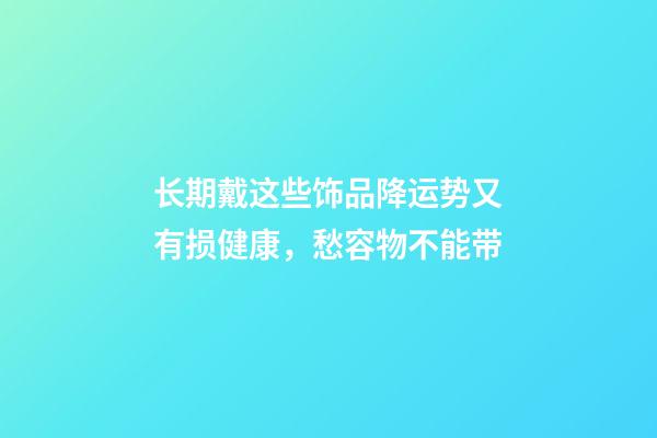 长期戴这些饰品降运势又有损健康，愁容物不能带