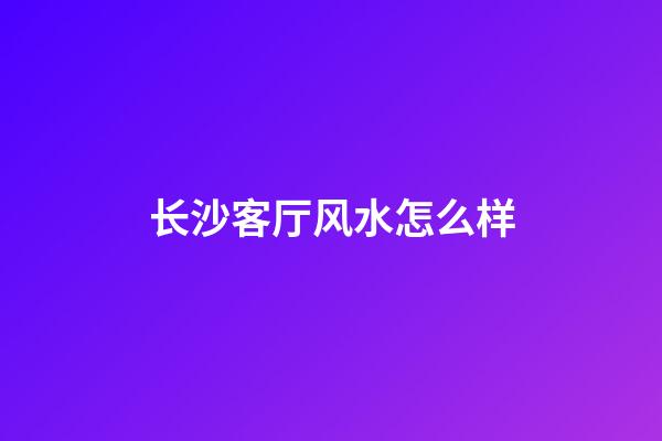 长沙客厅风水怎么样
