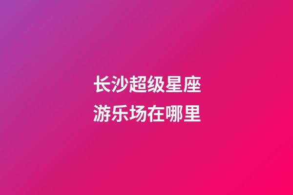 长沙超级星座游乐场在哪里