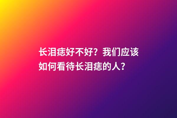 长泪痣好不好？我们应该如何看待长泪痣的人？