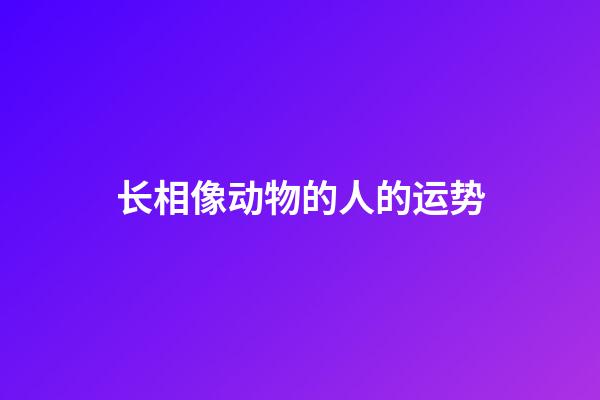 长相像动物的人的运势