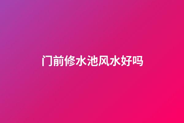 门前修水池风水好吗