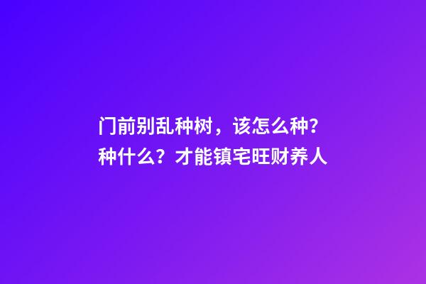 门前别乱种树，该怎么种？种什么？才能镇宅旺财养人