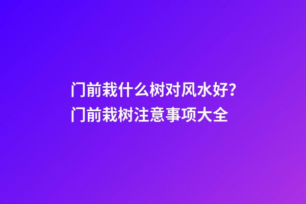 门前栽什么树对风水好？门前栽树注意事项大全