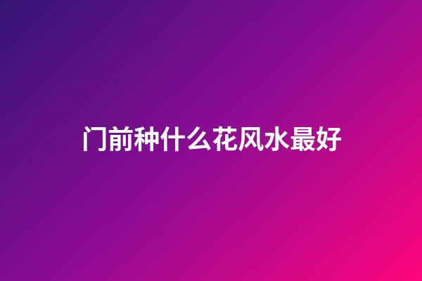 门前种什么花风水最好