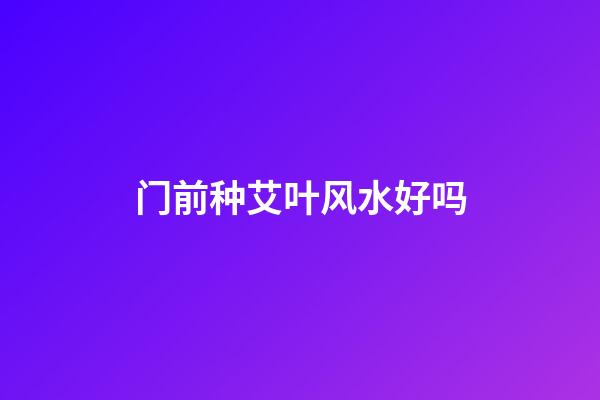 门前种艾叶风水好吗