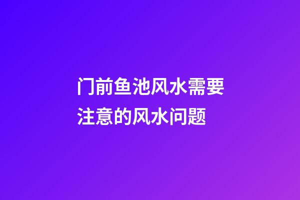 门前鱼池风水需要注意的风水问题