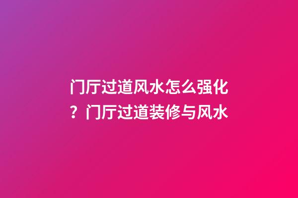 门厅过道风水怎么强化？门厅过道装修与风水